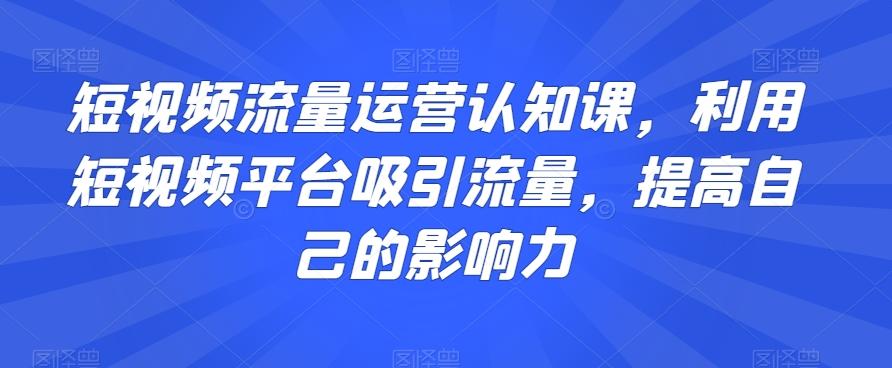 短视频流量运营认知课，利用短视频平台吸引流量，提高自己的影响力-谷进海小站