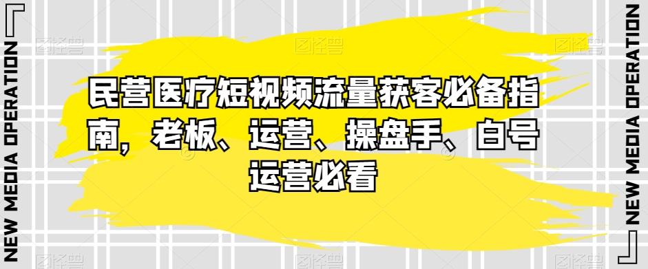 民营医疗短视频流量获客必备指南，老板、运营、操盘手、白号运营必看-谷进海小站