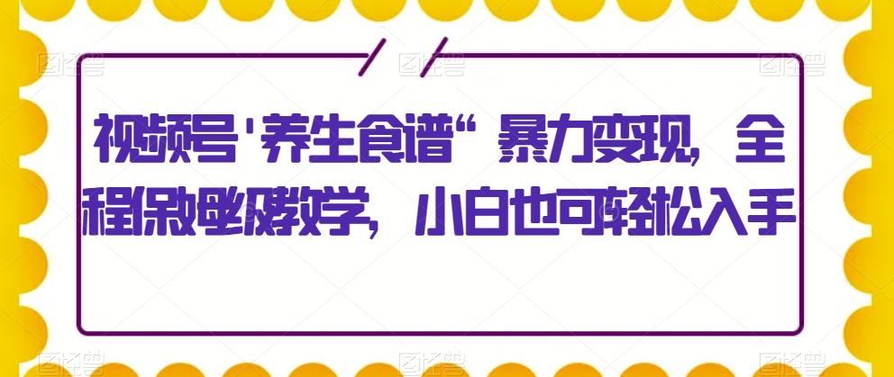 视频号'养生食谱“暴力变现，全程保姆级教学，小白也可轻松入手-谷进海小站