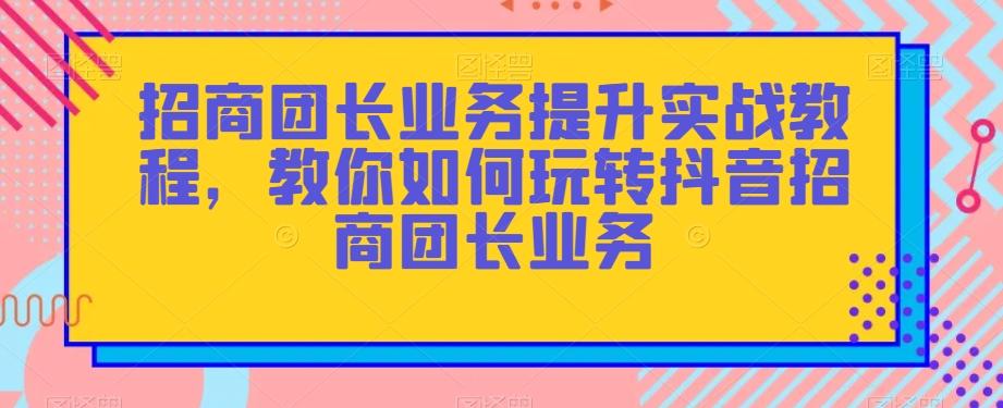招商团长业务提升实战教程，教你如何玩转抖音招商团长业务-谷进海小站