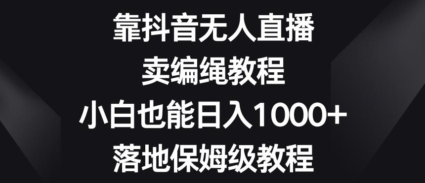 靠抖音无人直播，卖编绳教程，小白也能日入1000+，落地保姆级教程【揭秘】-谷进海小站