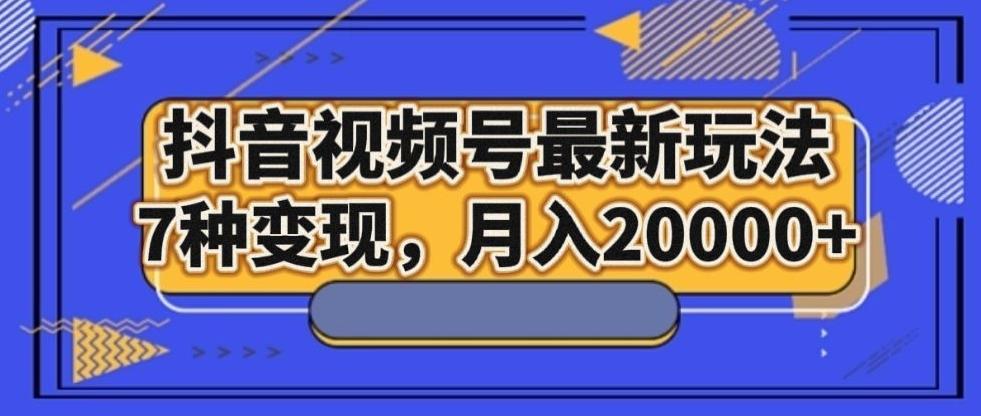 抖音视频号最新玩法，7种变现，月入20000+-谷进海小站