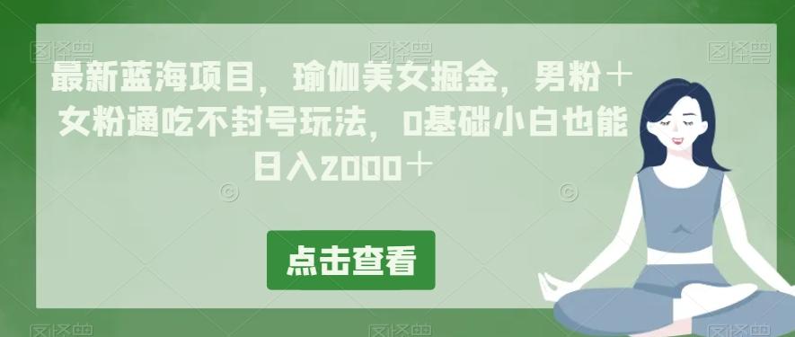 最新蓝海项目，瑜伽美女掘金，男粉＋女粉通吃不封号玩法，0基础小白也能日入2000＋-谷进海小站