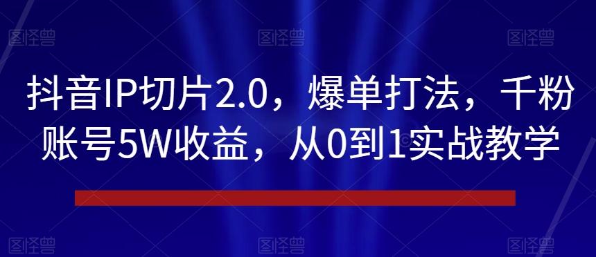 抖音IP切片2.0，爆单打法，千粉账号5W收益，从0到1实战教学【揭秘】-谷进海小站