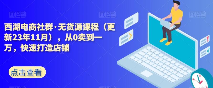 西湖电商社群·无货源课程（更新23年11月），从0卖到一万，快速打造店铺-谷进海小站