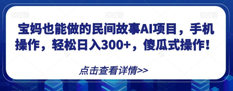 宝妈也能做的民间故事AI项目，手机操作，轻松日入300+，傻瓜式操作！【揭秘】-谷进海小站