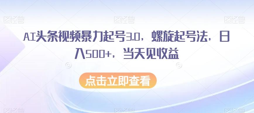AI头条视频暴力起号3.0，螺旋起号法，日入500+，当天见收益【揭秘】-谷进海小站