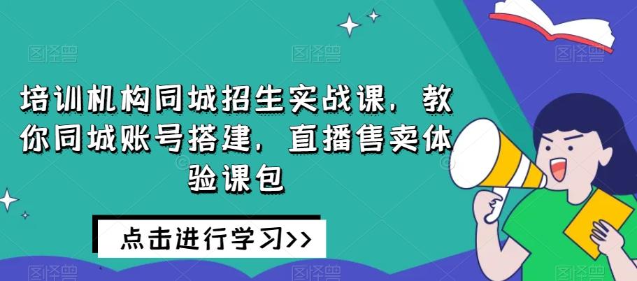 培训机构同城招生实战课，教你同城账号搭建，直播售卖体验课包-谷进海小站