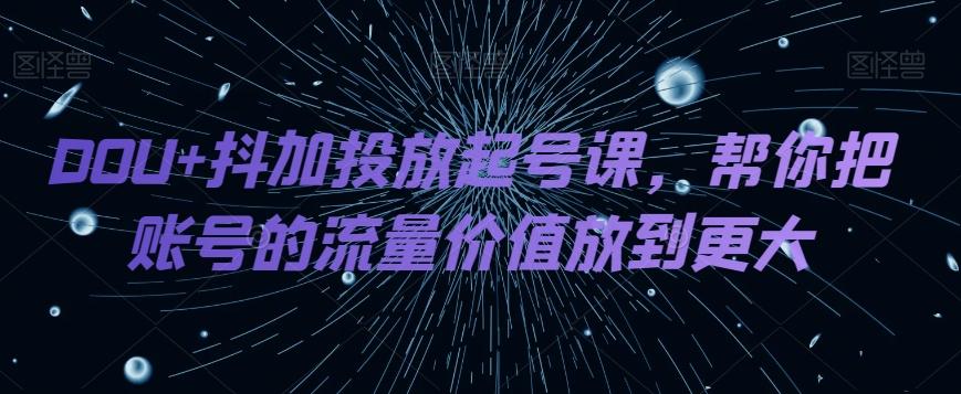 DOU+抖加投放起号课，帮你把账号的流量价值放到更大-谷进海小站