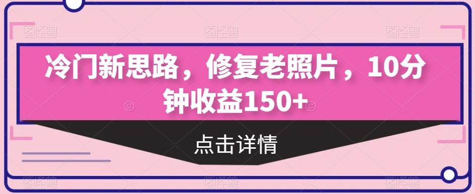 冷门新思路，修复老照片，10分钟收益150+-谷进海小站