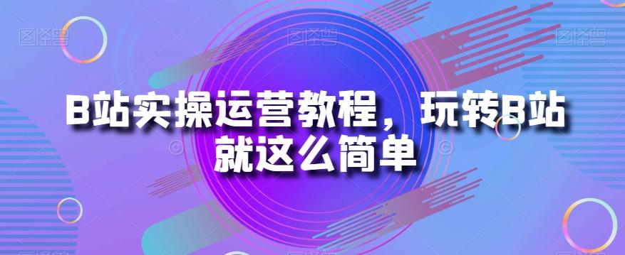B站实操运营教程，玩转B站就这么简单-谷进海小站
