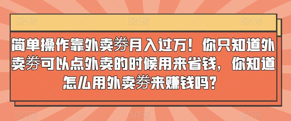 简单操作靠外卖劵月入过万！你只知道外卖劵可以点外卖的时候用来省钱，你知道怎么用外卖劵来赚钱吗？-谷进海小站