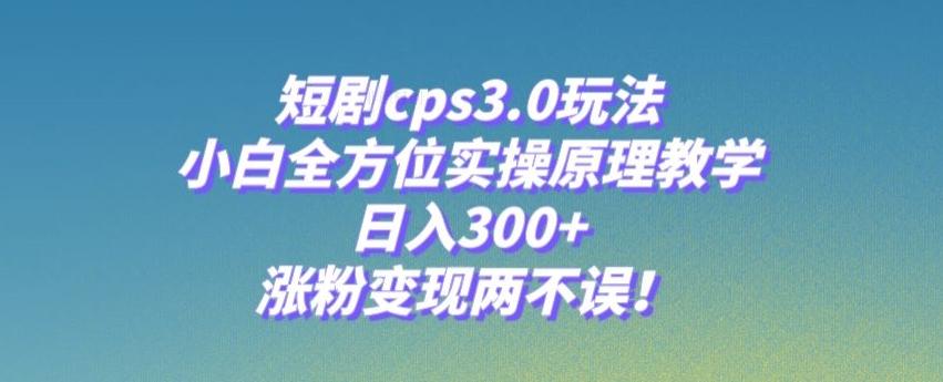 短剧cps3.0玩法，小白全方位实操原理教学，日入300+，涨粉变现两不误！-谷进海小站