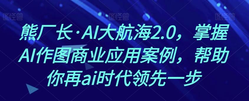 熊厂长·AI大航海2.0，掌握AI作图商业应用案例，帮助你再ai时代领先一步-谷进海小站