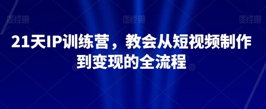 21天IP训练营，教会从短视频制作到变现的全流程-谷进海小站