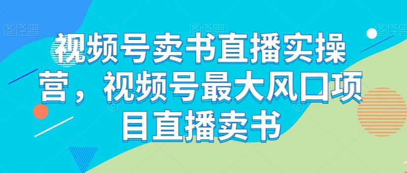 视频号卖书直播实操营，视频号最大风囗项目直播卖书-谷进海小站