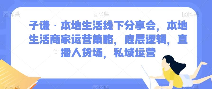 子谦·本地生活线下分享会,本地生活商家运营策略,底层逻辑,直播人货场,私域运营-谷进海小站