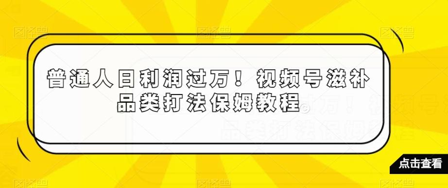 普通人日利润过万！视频号滋补品类打法保姆教程【揭秘】-谷进海小站
