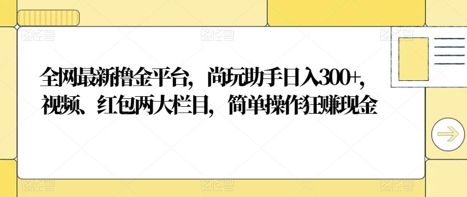 全网最新撸金平台，尚玩助手日入300+，视频、红包两大栏目，简单操作狂赚现金-谷进海小站
