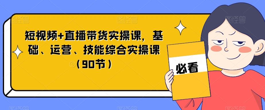 短视频+直播带货实操课，基础、运营、技能综合实操课（90节）-谷进海小站