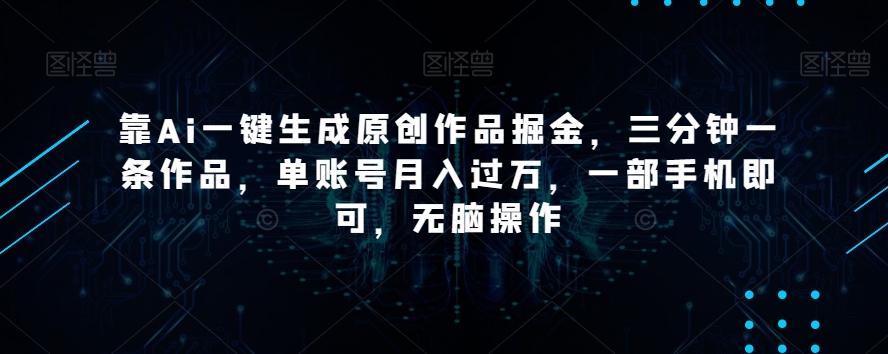 靠Ai一键生成原创作品掘金，三分钟一条作品，单账号月入过万，一部手机即可，无脑操作【揭秘】-谷进海小站