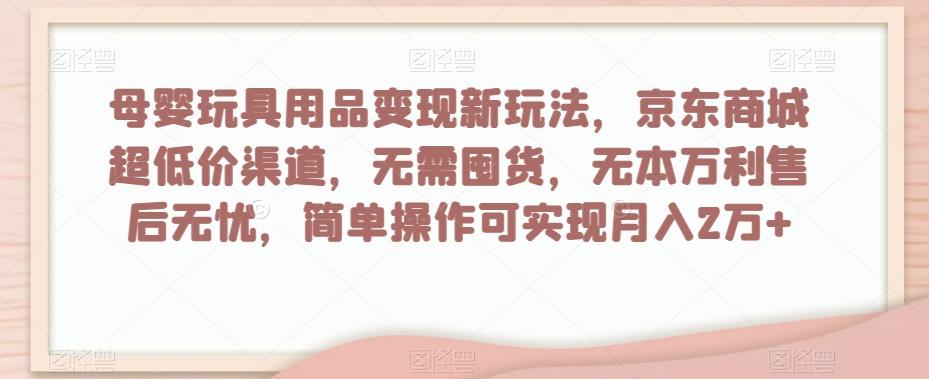 母婴玩具用品变现新玩法，京东商城超低价渠道，简单操作可实现月入2万+【揭秘】-谷进海小站