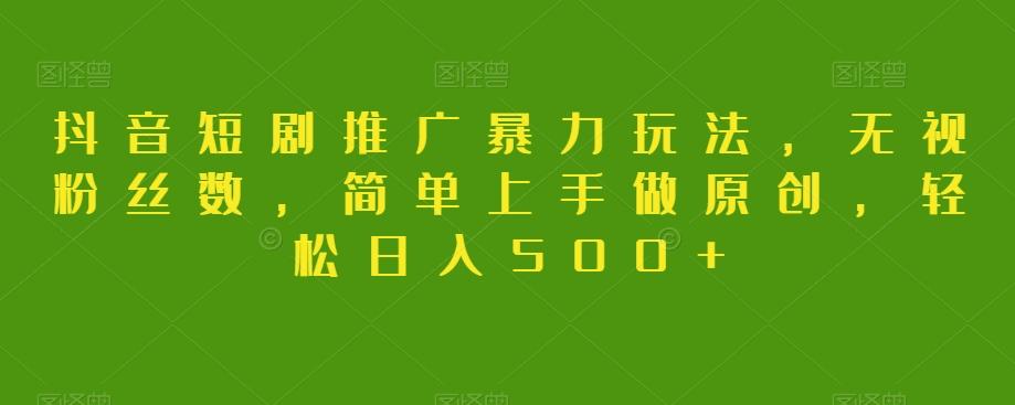 抖音短剧推广暴力玩法，无视粉丝数，简单上手做原创，轻松日入500+【揭秘】-谷进海小站