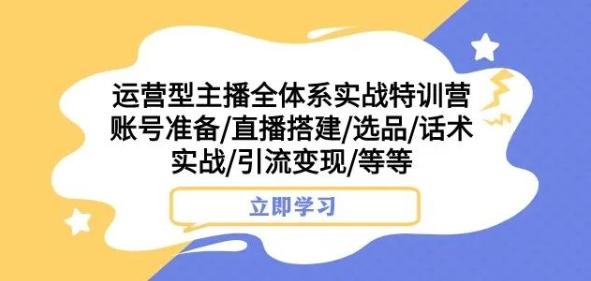 运营型主播全体系实战特训营，账号准备/直播搭建/选品/话术实战/引流变现/等等-谷进海小站