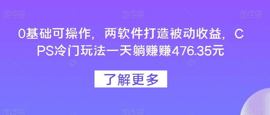 0基础可操作，两软件打造被动收益，CPS冷门玩法一天躺赚赚476.35元-谷进海小站