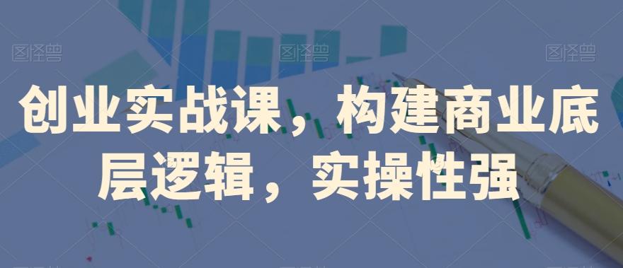 创业实战课，​构建商业底层逻辑，实操性强-谷进海小站