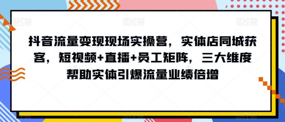 抖音流量变现现场实操营，实体店同城获客，短视频+直播+员工矩阵，三大维度帮助实体引爆流量业绩倍增-谷进海小站