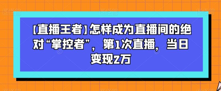 【直播王者】怎样成为直播间的绝对“掌控者”，第1次直播，当日变现2万-谷进海小站
