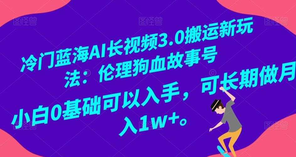 冷门蓝海AI长视频3.0搬运新玩法：伦理狗血故事号，小白0基础可以入手，可长期做月入1w+【揭秘】-谷进海小站