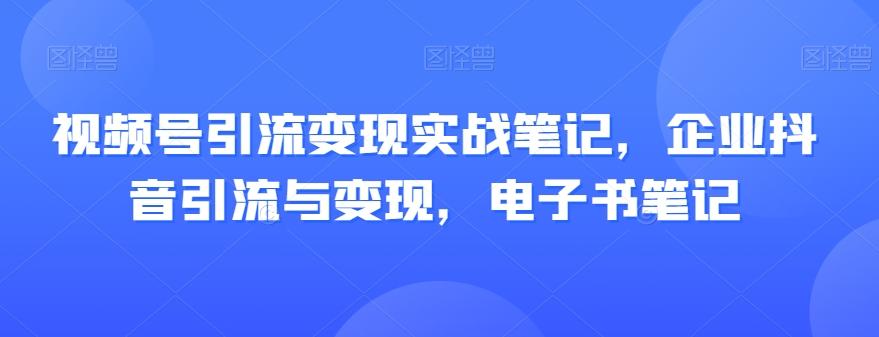 视频号引流变现实战笔记，企业抖音引流与变现，电子书笔记-谷进海小站