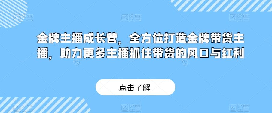 金牌主播成长营，全方位打造金牌带货主播，助力更多主播抓住带货的风口与红利-谷进海小站