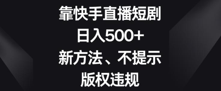 靠快手直播短剧，日入500+，新方法、不提示版权违规-谷进海小站