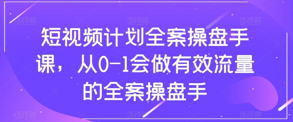 短视频计划全案操盘手课，从0-1会做有效流量的全案操盘手-谷进海小站