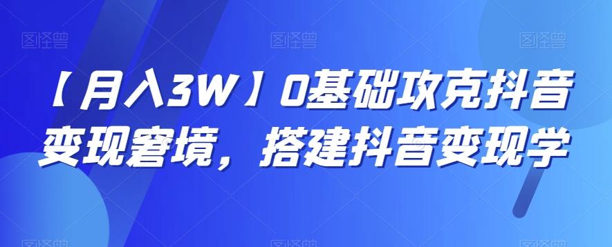 【月入3W】0基础攻克抖音变现窘境，搭建抖音变现学-谷进海小站