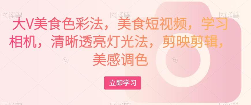 大V美食色彩法，美食短视频，学习相机，清晰透亮灯光法，剪映剪辑，美感调色-谷进海小站