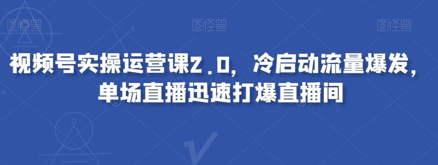 视频号实操运营课2.0，冷启动流量爆发，单场直播迅速打爆直播间-谷进海小站
