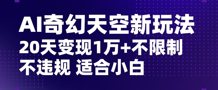AI奇幻天空，20天变现五位数玩法，不限制不违规不封号玩法，适合小白操作【揭秘】-谷进海小站