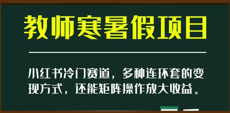 小红书冷门赛道，教师寒暑假项目，多种连环套的变现方式，还能矩阵操作放大收益【揭秘】-谷进海小站