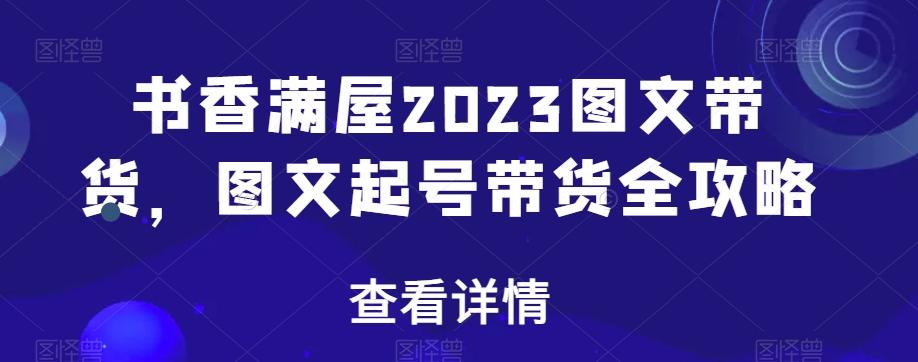 书香满屋2023图文带货，图文起号带货全攻略-谷进海小站