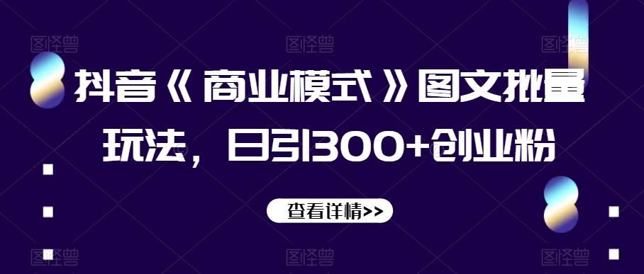 抖音《商业模式》图文批量玩法，日引300+创业粉【揭秘】-谷进海小站