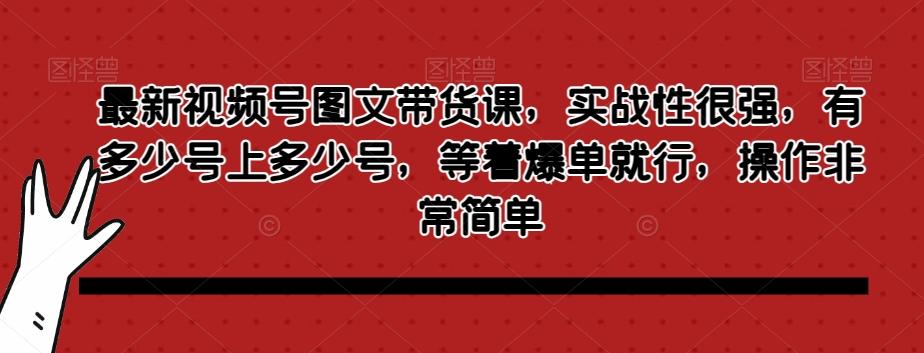 最新视频号图文带货课，实战性很强，有多少号上多少号，等着爆单就行，操作非常简单-谷进海小站