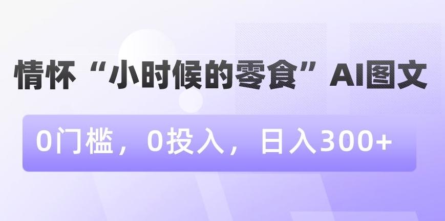 情怀“小时候的零食”AI图文，0门槛，0投入，日入300+【揭秘】-谷进海小站