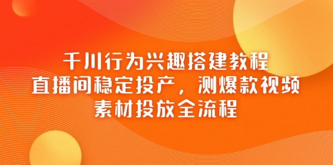 千川行为兴趣搭建教程，直播间稳定投产，测爆款视频，素材投放全流程-谷进海小站