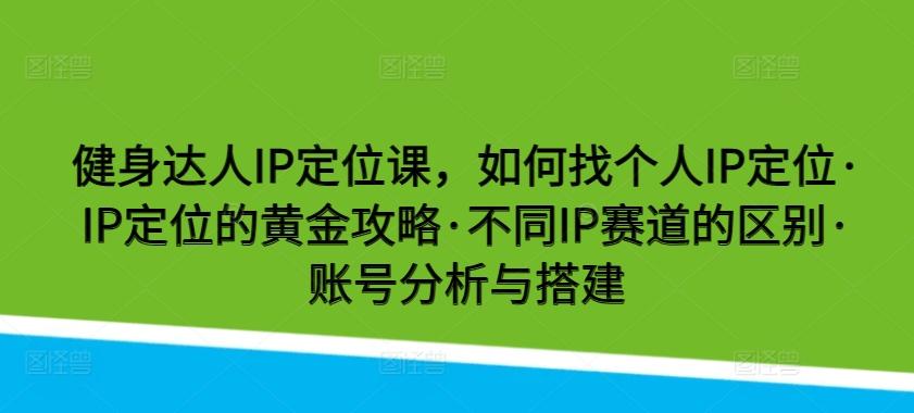 健身达人IP定位课，如何找个人IP定位·IP定位的黄金攻略·不同IP赛道的区别·账号分析与搭建-谷进海小站