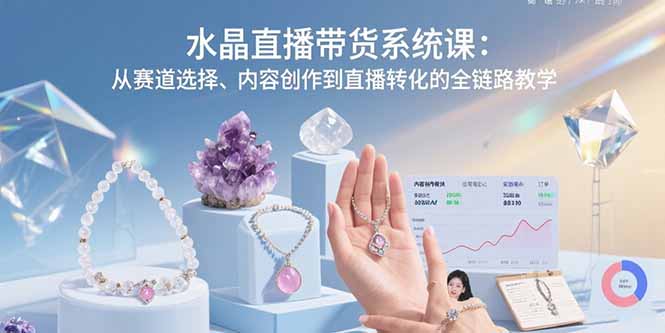 水晶直播带货系统课：从赛道选择、内容创作到直播转化的全链路教学-谷进海小站