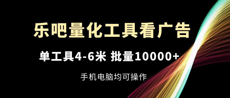 乐吧量化工具看广告，单工具4-6米，批量10000+，手机电脑均可操作-谷进海小站